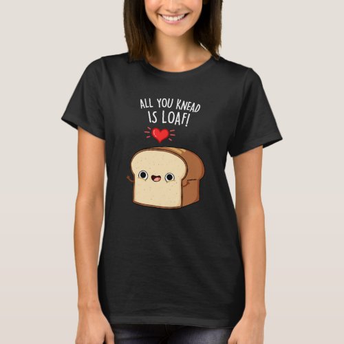 All You Knead Is Loaf Funny Bread Pun Dark BG T_Shirt