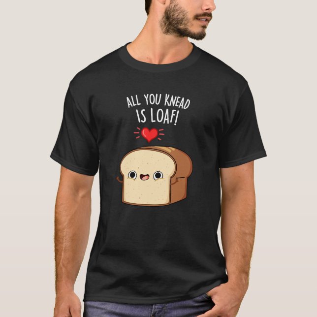 All You Knead Is Loaf Funny Bread Pun Dark BG T-Shirt (Front)