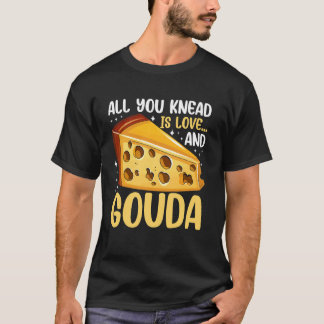 All You Knead is Love and Gouda Cheese T-Shirt