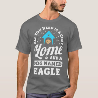 All You Need Is A Cozy Home And A Dog d Eagle Dogs T-Shirt