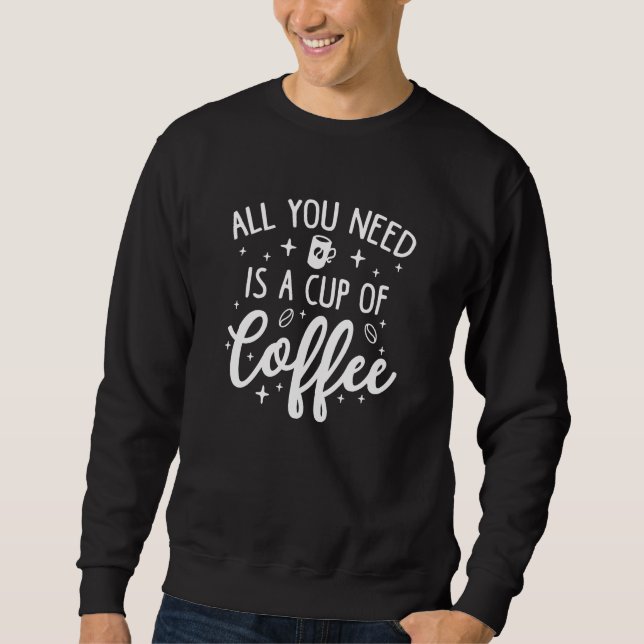 All You Need Is A Cup Of Coffee Sweatshirt (Front)