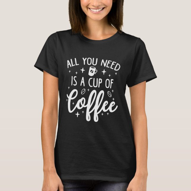 All You Need Is A Cup Of Coffee T-Shirt (Front)