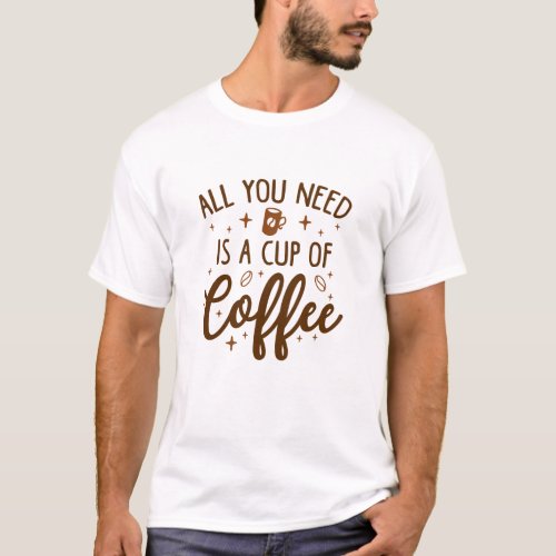 All You Need Is A Cup Of Coffee T_Shirt
