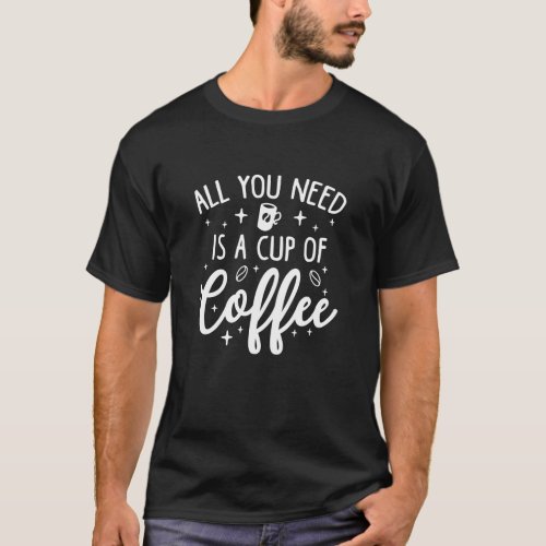 All You Need Is A Cup Of Coffee T_Shirt