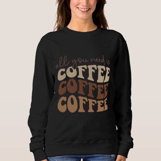 All you need is coffee.  sweatshirt (Front)
