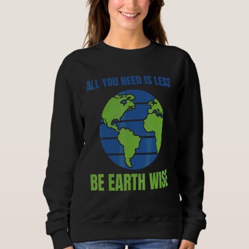 All You Need Is Less Be Earthwise Planet Earth Env Sweatshirt