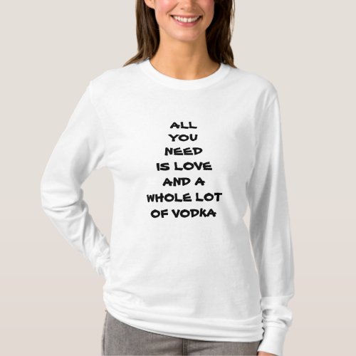 ALL YOU NEED IS LOVE AND A WHOLE LOT OF VODKA T_Shirt