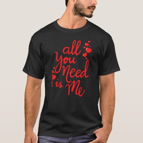 All you need is me valentines day love   T_Shirt