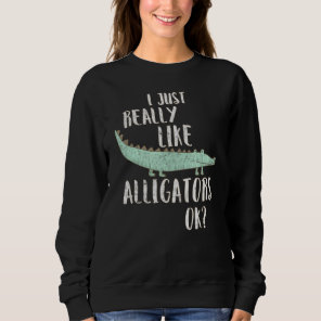 Alligator I Just Really Like Alligators Ok Sweatshirt