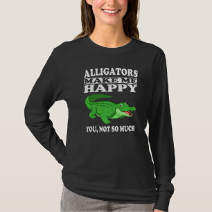 Alligators Make Me Happy You Not So Much T-Shirt