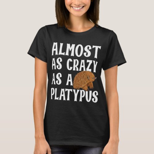 Almost As Crazy As A Platypus For An Echidna    T_Shirt