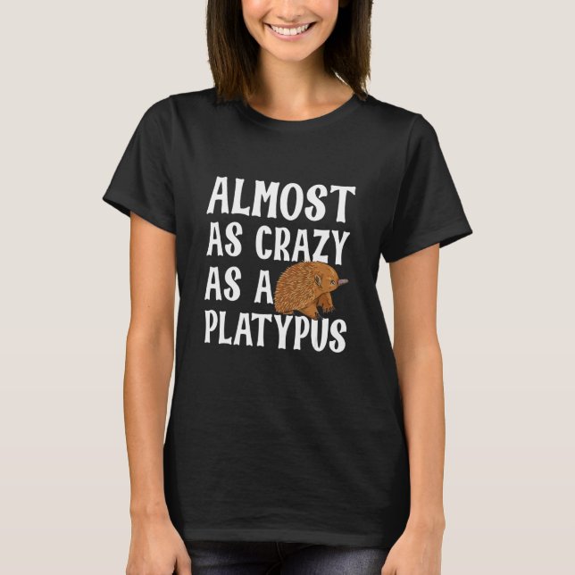 Almost As Crazy As A Platypus For An Echidna   T-Shirt (Front)