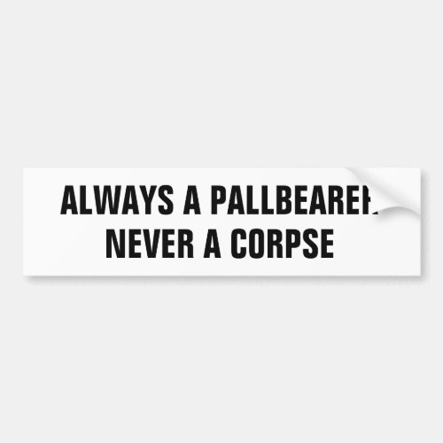 Always a pallbearer never a corpse bumper sticker