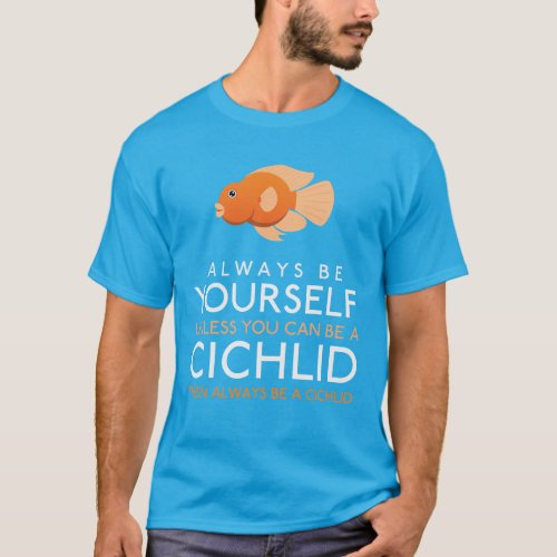 Always Be Yourself Unless You Can Be A Cichlid T_Shirt