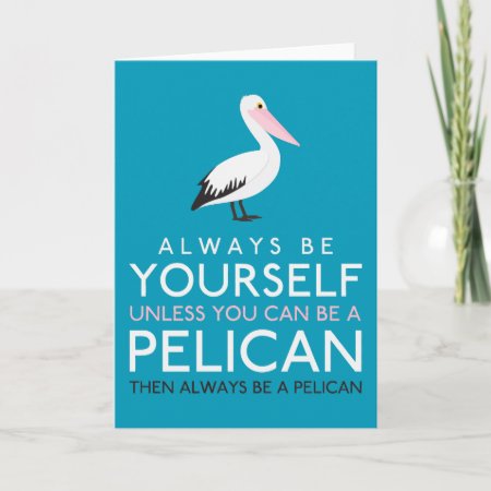 Always Be Yourself Unless You Can Be A Pelican Card