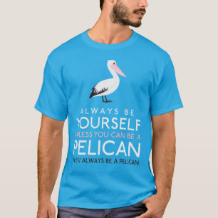 Always Be Yourself Unless You can Be A Pelican T-Shirt