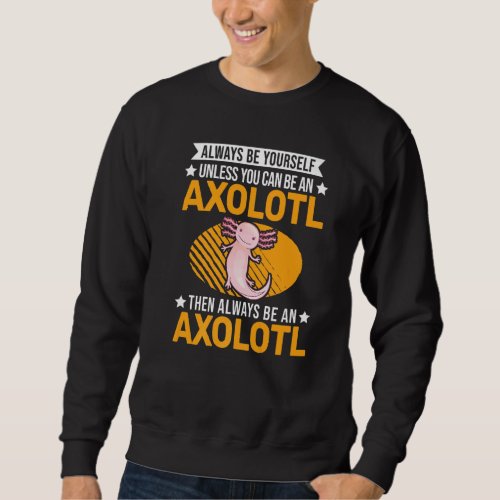 Always Be Yourself Unless You Can Be An Axolotl   Sweatshirt