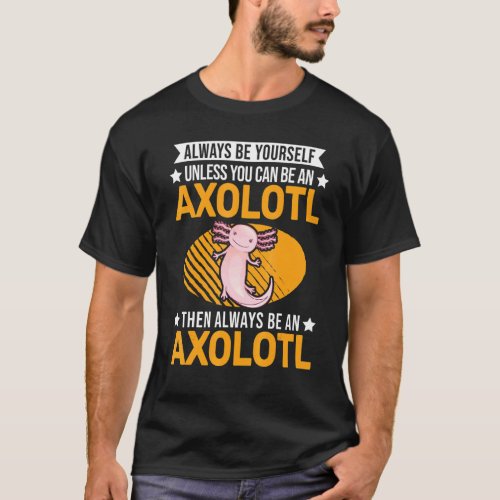 Always Be Yourself Unless You Can Be An Axolotl T_Shirt