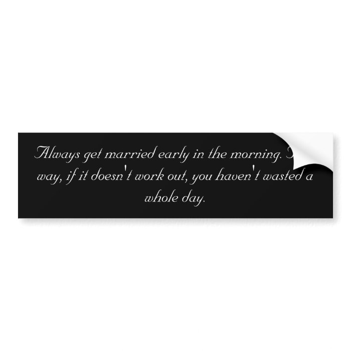 Always get married early in the morning.bumper sticker