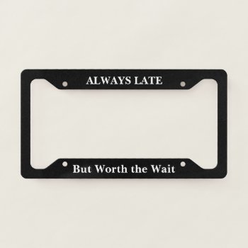 Always Late But Worth The Wait License Plate Frame by ImGEEE at Zazzle