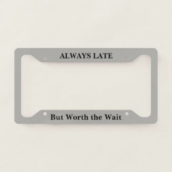 Always Late But Worth The Wait License Plate Frame by ImGEEE at Zazzle