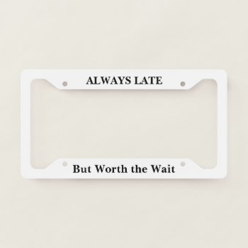 Always Late But Worth The Wait License Plate License Plate Frame by ImGEEE at Zazzle