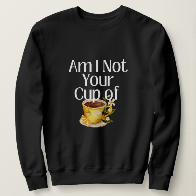 Am I Not Your Cup Of Tea Sweatshirt (Design Front)