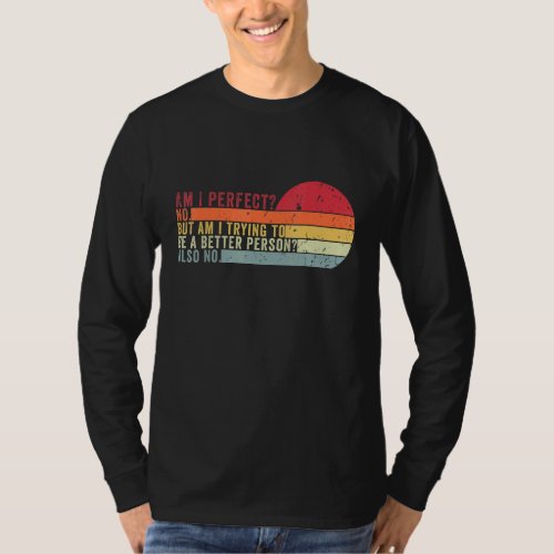 Am I Perfect No Am I Trying To Be A Better Person  T_Shirt