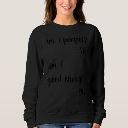 Am I Perfect No Good Enough Yes  Positive Statemen Sweatshirt