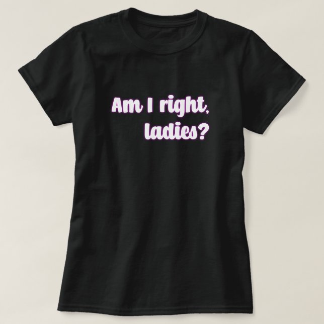 Am I Right, Ladies? Feminist Message T-Shirt (Design Front)