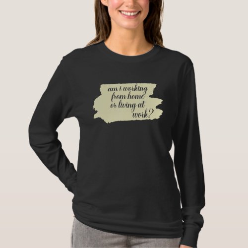 am i working from home or living at work_1 T_Shirt