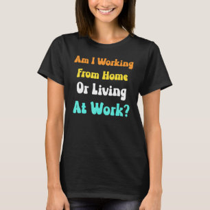 Am I Working From Home Or Living At Work_2 T-Shirt