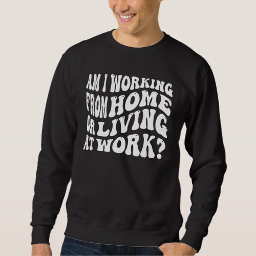 Am I Working From Home Or Living At Work Freelanci Sweatshirt