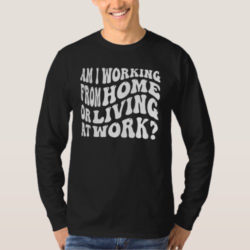 Am I Working From Home Or Living At Work Freelanci T_Shirt