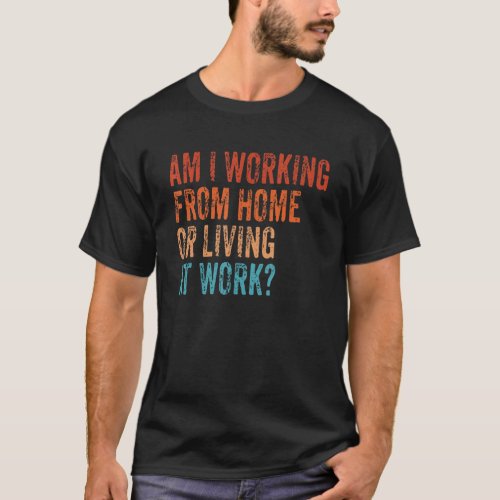 Am I Working From Home or Living At Work Funny T_Shirt