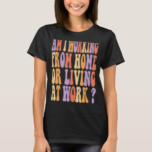 am i working from home or living at work groovy st T-Shirt