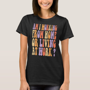 am i working from home or living at work groovy st T-Shirt