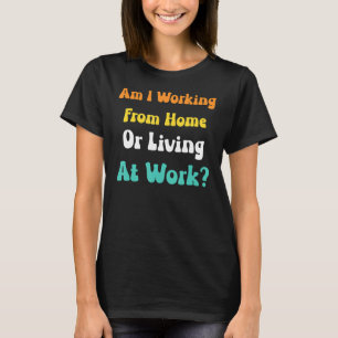 Am I Working From Home Or Living At Work Men Wome T-Shirt