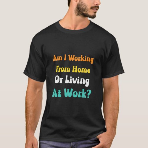 Am I Working From Home Or Living At Work  Men Wome T_Shirt