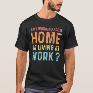 Am I Working From Home Or Living At Work  Quote 6 T-Shirt