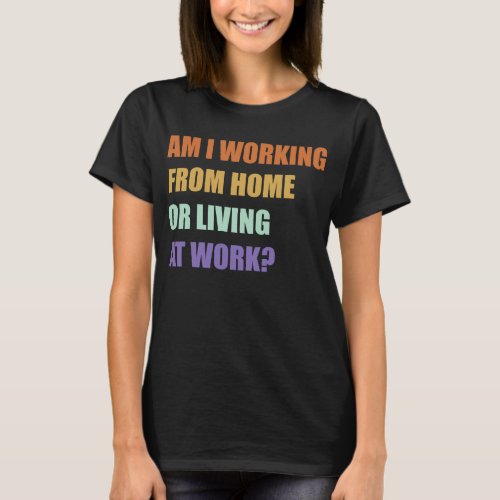  Am I Working From Home Or Living At Work T_Shirt