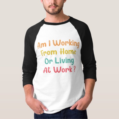 AM I WORKING FROM HOME OR LIVING AT WORK T_Shirt