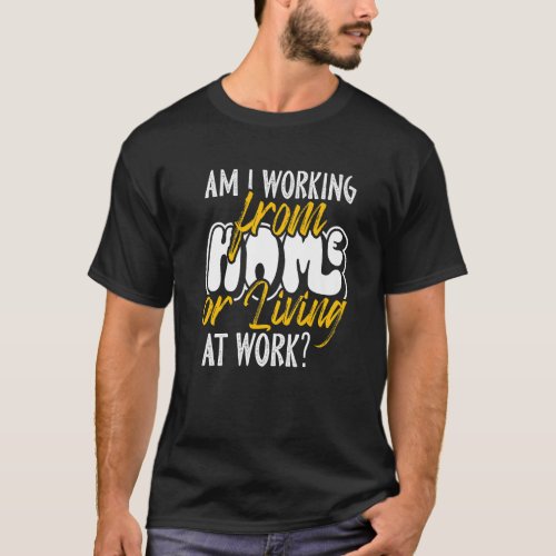Am I Working from Home or Living at Work  WFH T_Shirt