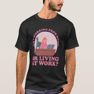 Am I Working From Home Or Living At Work Work From T-Shirt