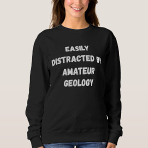 Amateur Geology  Easily Distracted By Amateur Ge Sweatshirt