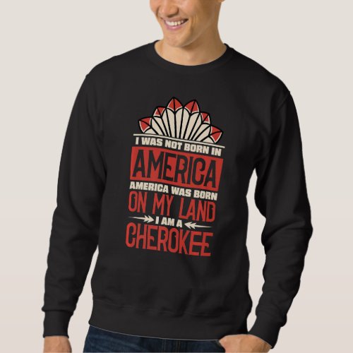 America Was Born On My Land I Am Cherokee Native A Sweatshirt