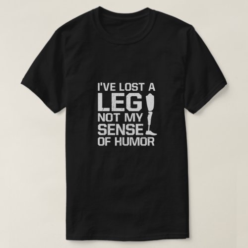 Amputee Ive Lost A Leg Not My Sense Of Humor T_Shirt