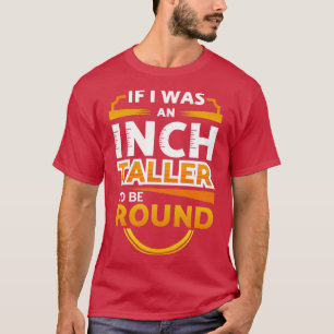 An Inch Taller Id Be Round T-Shirt