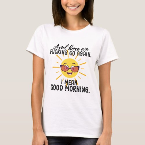  And Here We Fcking Go Again I Mean Good Mornin T_Shirt