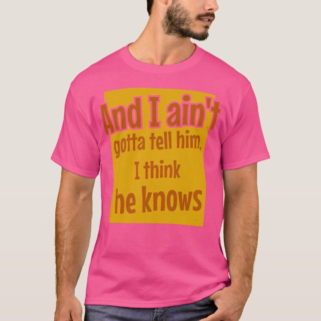 And I Ain'T Gotta Tell Him I Think He Knows T-Shirt (Front)